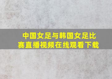 中国女足与韩国女足比赛直播视频在线观看下载