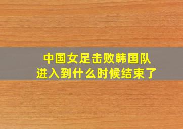 中国女足击败韩国队进入到什么时候结束了