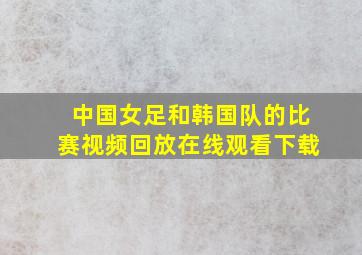 中国女足和韩国队的比赛视频回放在线观看下载