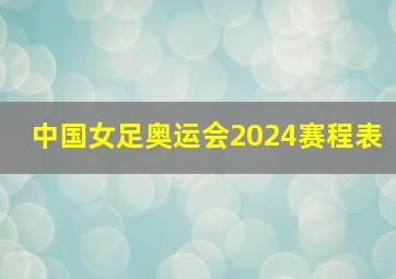 中国女足奥运会2024赛程表