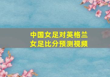 中国女足对英格兰女足比分预测视频