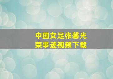 中国女足张馨光荣事迹视频下载