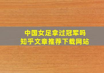 中国女足拿过冠军吗知乎文章推荐下载网站