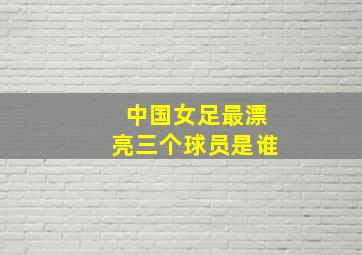 中国女足最漂亮三个球员是谁