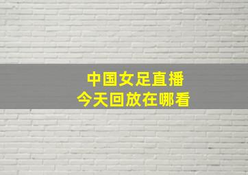 中国女足直播今天回放在哪看