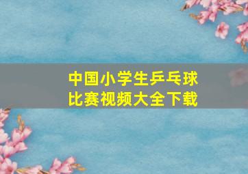 中国小学生乒乓球比赛视频大全下载