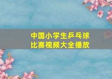 中国小学生乒乓球比赛视频大全播放