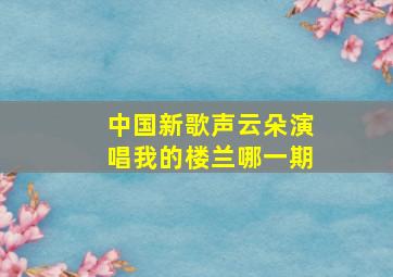 中国新歌声云朵演唱我的楼兰哪一期