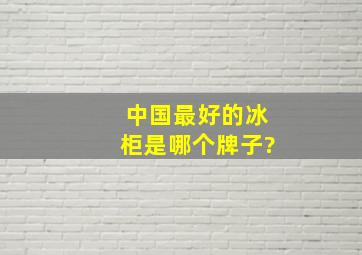 中国最好的冰柜是哪个牌子?