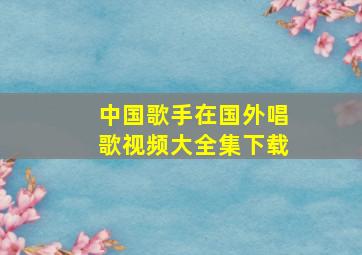 中国歌手在国外唱歌视频大全集下载