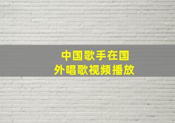 中国歌手在国外唱歌视频播放