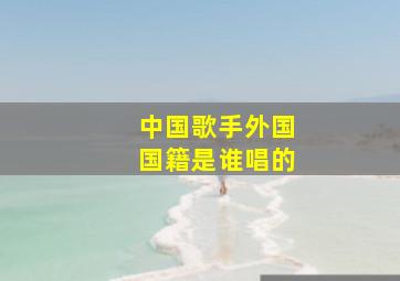 中国歌手外国国籍是谁唱的