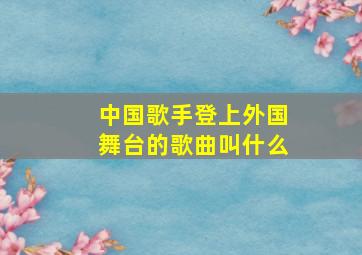 中国歌手登上外国舞台的歌曲叫什么