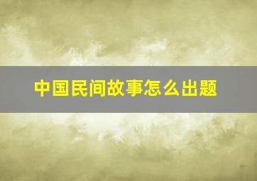 中国民间故事怎么出题