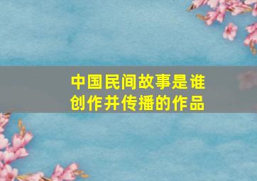 中国民间故事是谁创作并传播的作品