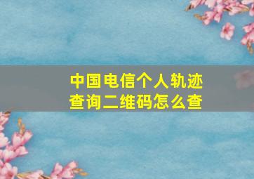 中国电信个人轨迹查询二维码怎么查