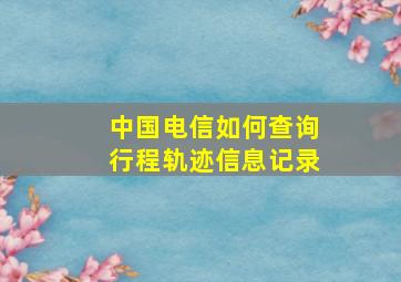 中国电信如何查询行程轨迹信息记录