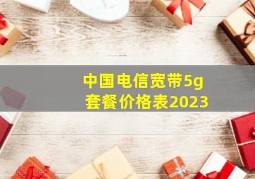 中国电信宽带5g套餐价格表2023