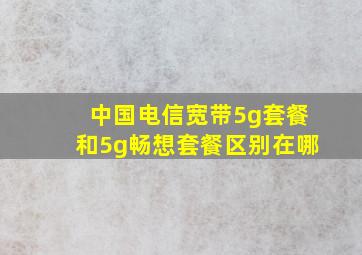 中国电信宽带5g套餐和5g畅想套餐区别在哪