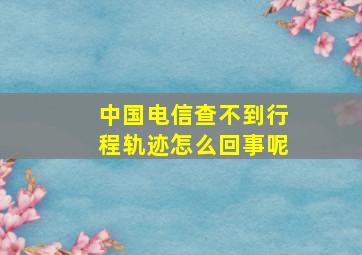 中国电信查不到行程轨迹怎么回事呢