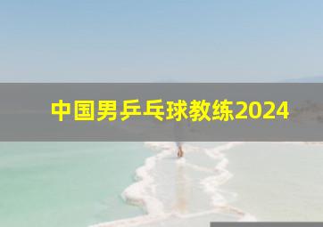 中国男乒乓球教练2024