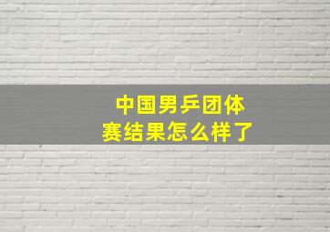 中国男乒团体赛结果怎么样了