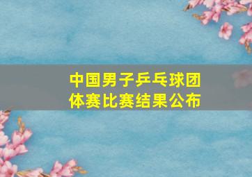 中国男子乒乓球团体赛比赛结果公布