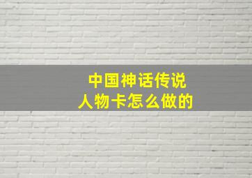 中国神话传说人物卡怎么做的