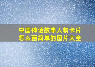 中国神话故事人物卡片怎么画简单的图片大全