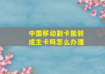 中国移动副卡能转成主卡吗怎么办理