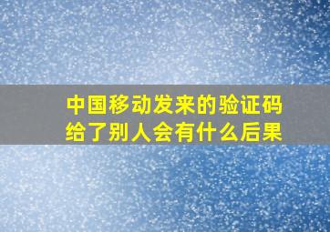 中国移动发来的验证码给了别人会有什么后果