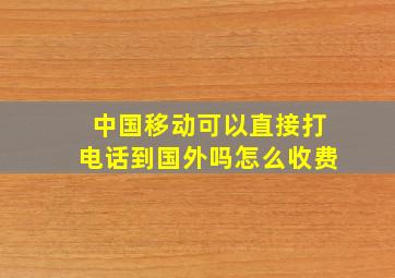 中国移动可以直接打电话到国外吗怎么收费