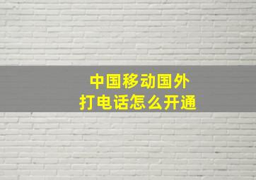 中国移动国外打电话怎么开通