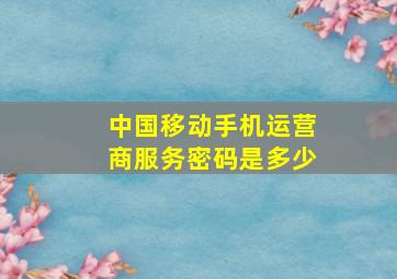 中国移动手机运营商服务密码是多少