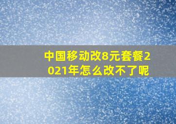 中国移动改8元套餐2021年怎么改不了呢