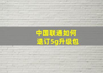 中国联通如何退订5g升级包