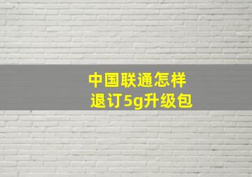 中国联通怎样退订5g升级包