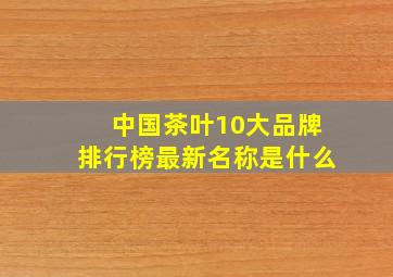 中国茶叶10大品牌排行榜最新名称是什么