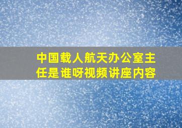 中国载人航天办公室主任是谁呀视频讲座内容