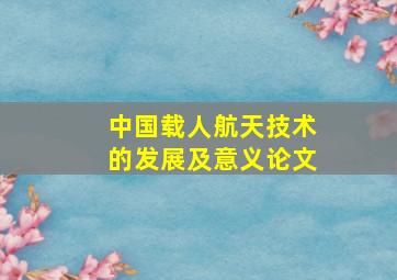 中国载人航天技术的发展及意义论文