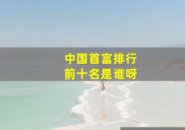 中国首富排行前十名是谁呀