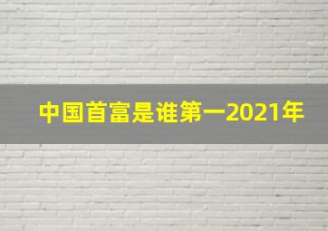 中国首富是谁第一2021年