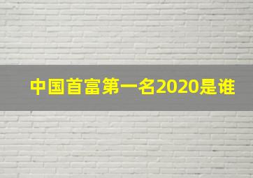 中国首富第一名2020是谁