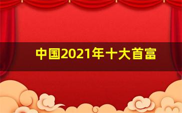 中国2021年十大首富