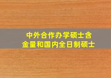 中外合作办学硕士含金量和国内全日制硕士