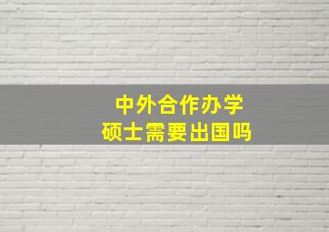 中外合作办学硕士需要出国吗