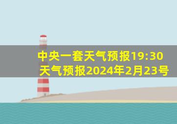 中央一套天气预报19:30天气预报2024年2月23号