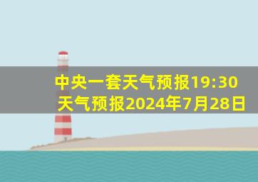 中央一套天气预报19:30天气预报2024年7月28日