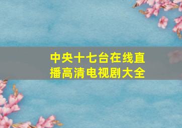 中央十七台在线直播高清电视剧大全