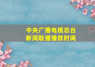 中央广播电视总台新闻联播播放时间